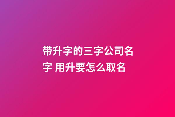 带升字的三字公司名字 用升要怎么取名-第1张-公司起名-玄机派